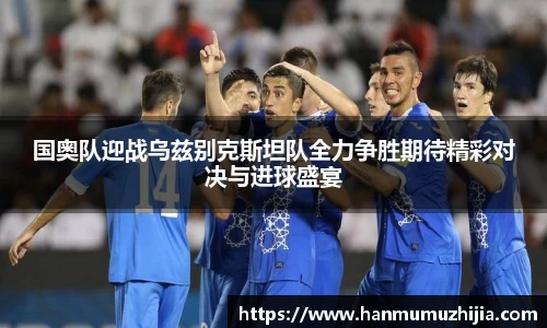 国奥队迎战乌兹别克斯坦队全力争胜期待精彩对决与进球盛宴