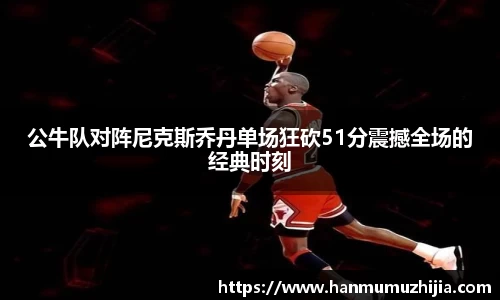 公牛队对阵尼克斯乔丹单场狂砍51分震撼全场的经典时刻